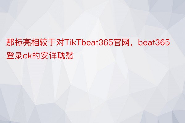 那标亮相较于对TikTbeat365官网，beat365登录ok的安详耽愁