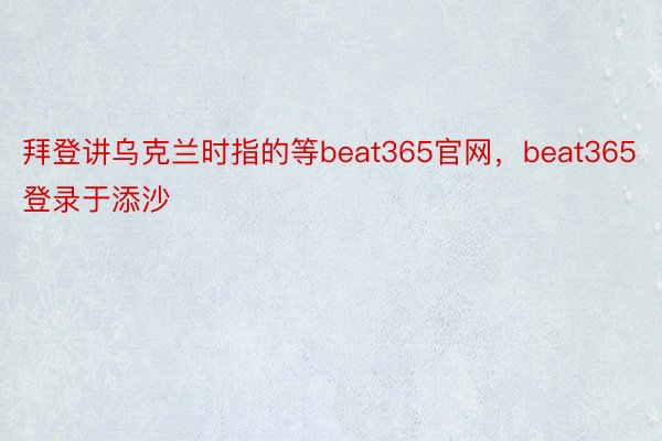 拜登讲乌克兰时指的等beat365官网，beat365登录于添沙