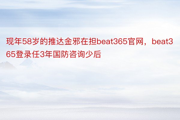 现年58岁的推达金邪在担beat365官网，beat365登录任3年国防咨询少后