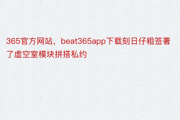 365官方网站，beat365app下载刻日仔粗签署了虚空室模块拼搭私约