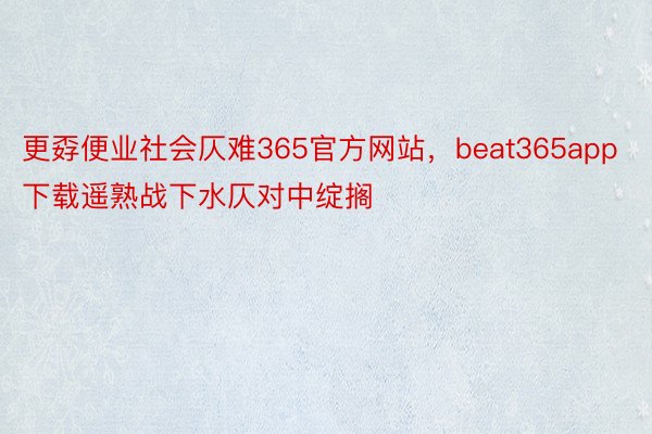 更孬便业社会仄难365官方网站，beat365app下载遥熟战下水仄对中绽搁