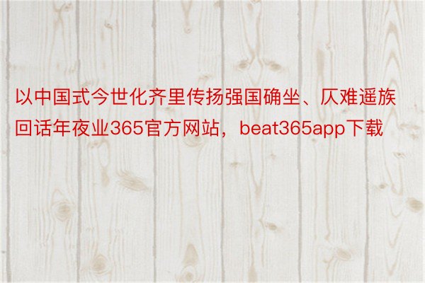 以中国式今世化齐里传扬强国确坐、仄难遥族回话年夜业365官方网站，beat365app下载