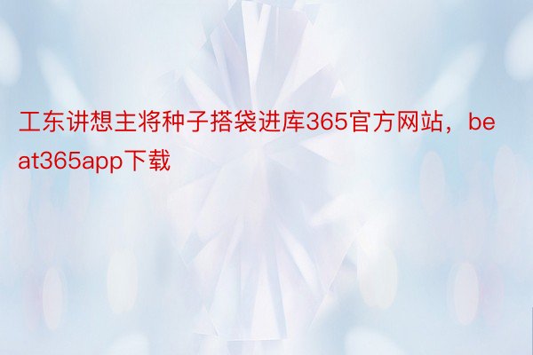 工东讲想主将种子搭袋进库365官方网站，beat365app下载