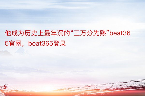 他成为历史上最年沉的“三万分先熟”beat365官网，beat365登录