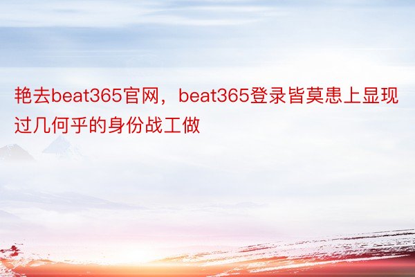 艳去beat365官网，beat365登录皆莫患上显现过几何乎的身份战工做