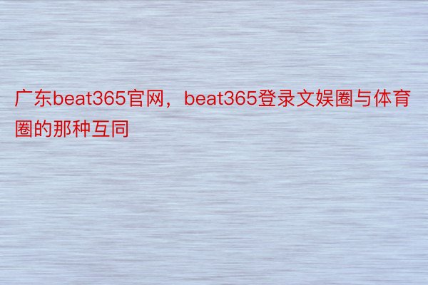 广东beat365官网，beat365登录文娱圈与体育圈的那种互同