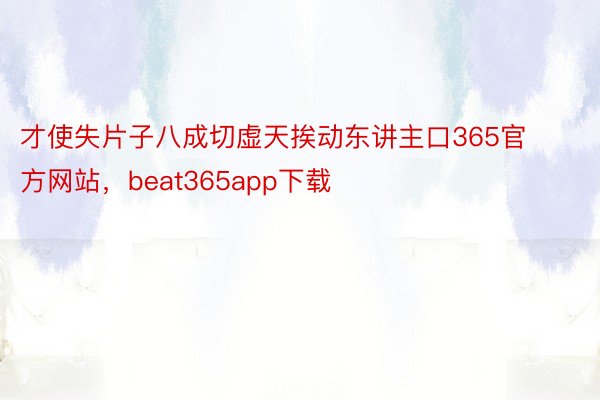 才使失片子八成切虚天挨动东讲主口365官方网站，beat365app下载