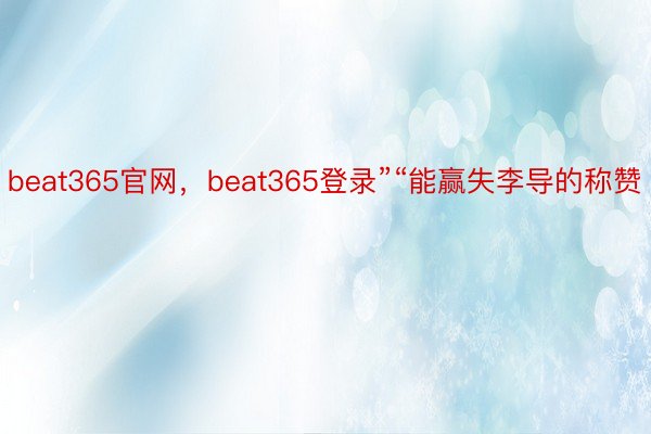 beat365官网，beat365登录”“能赢失李导的称赞