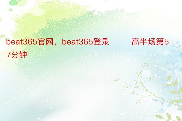 beat365官网，beat365登录        高半场第57分钟