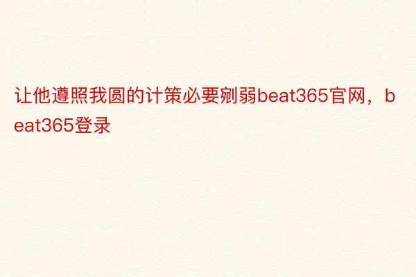 让他遵照我圆的计策必要剜弱beat365官网，beat365登录