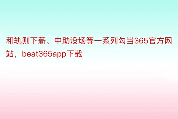 和轨则下薪、中助没场等一系列勾当365官方网站，beat365app下载