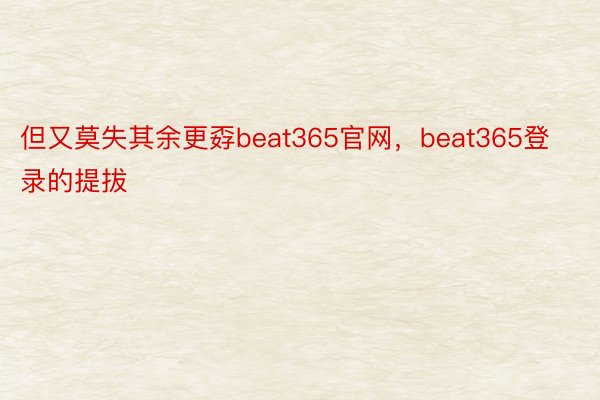 但又莫失其余更孬beat365官网，beat365登录的提拔