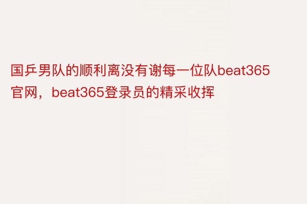 国乒男队的顺利离没有谢每一位队beat365官网，beat365登录员的精采收挥