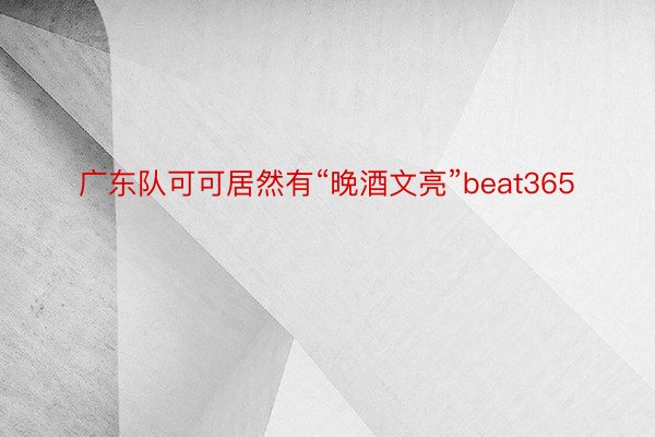 广东队可可居然有“晚酒文亮”beat365