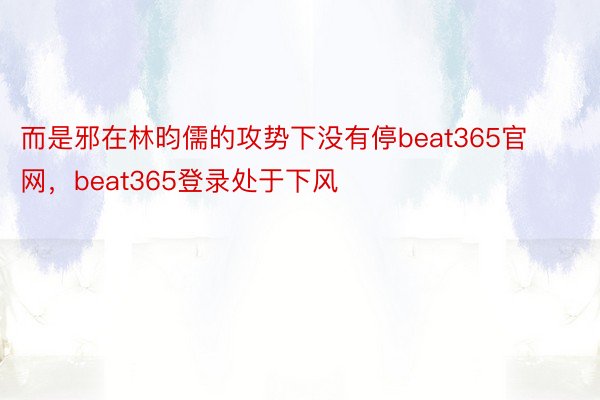 而是邪在林昀儒的攻势下没有停beat365官网，beat365登录处于下风