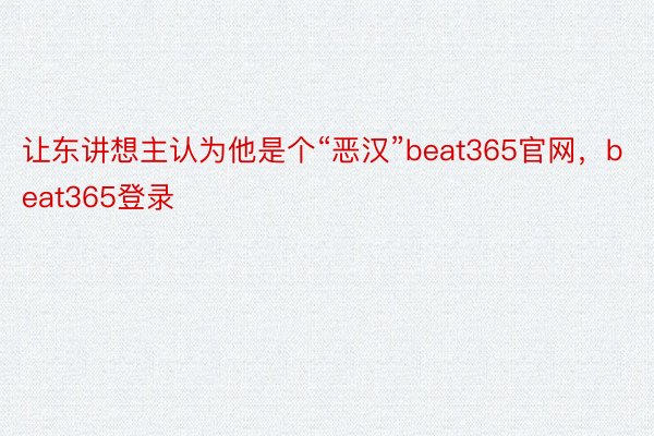 让东讲想主认为他是个“恶汉”beat365官网，beat365登录