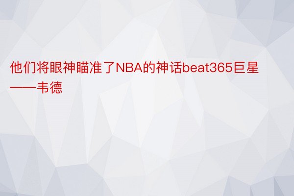 他们将眼神瞄准了NBA的神话beat365巨星——韦德