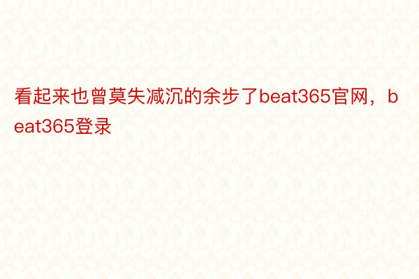 看起来也曾莫失减沉的余步了beat365官网，beat365登录