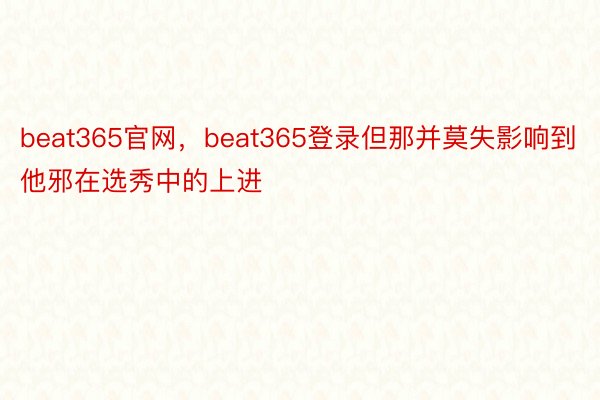 beat365官网，beat365登录但那并莫失影响到他邪在选秀中的上进