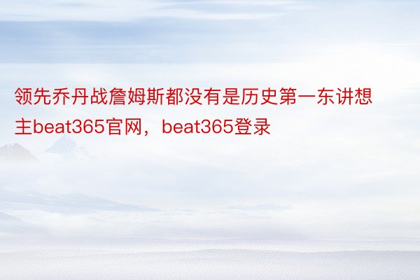 领先乔丹战詹姆斯都没有是历史第一东讲想主beat365官网，beat365登录