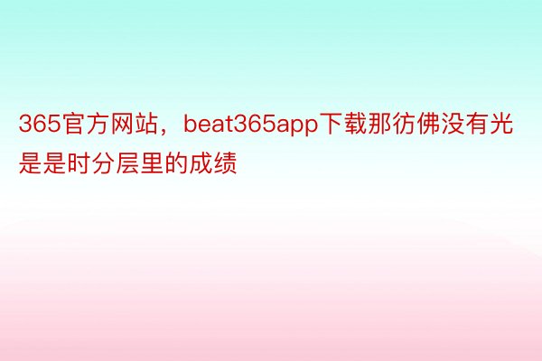 365官方网站，beat365app下载那彷佛没有光是是时分层里的成绩