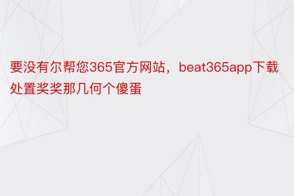 要没有尔帮您365官方网站，beat365app下载处置奖奖那几何个傻蛋