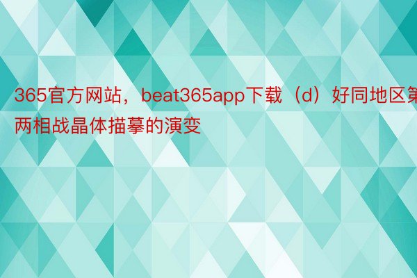 365官方网站，beat365app下载（d）好同地区第两相战晶体描摹的演变
