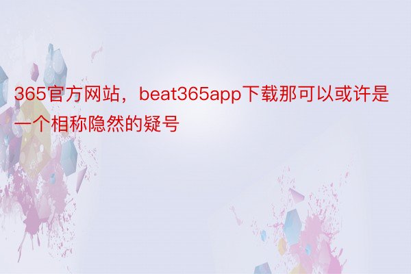 365官方网站，beat365app下载那可以或许是一个相称隐然的疑号