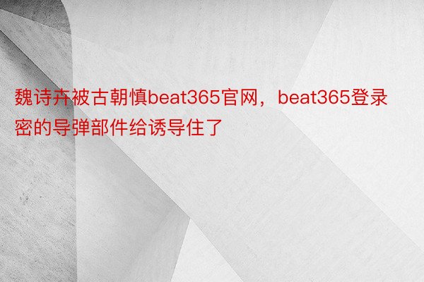 魏诗卉被古朝慎beat365官网，beat365登录密的导弹部件给诱导住了