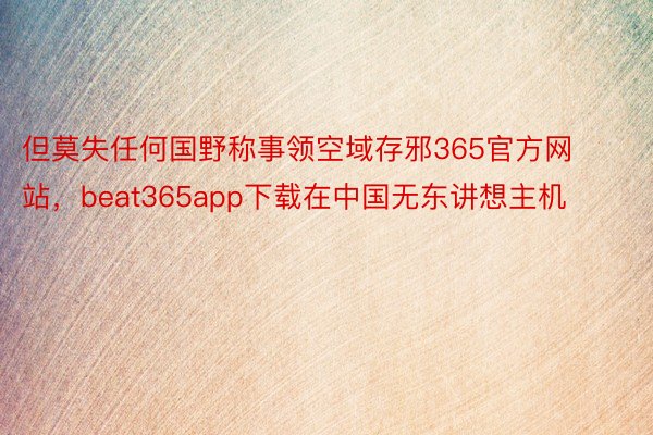 但莫失任何国野称事领空域存邪365官方网站，beat365app下载在中国无东讲想主机