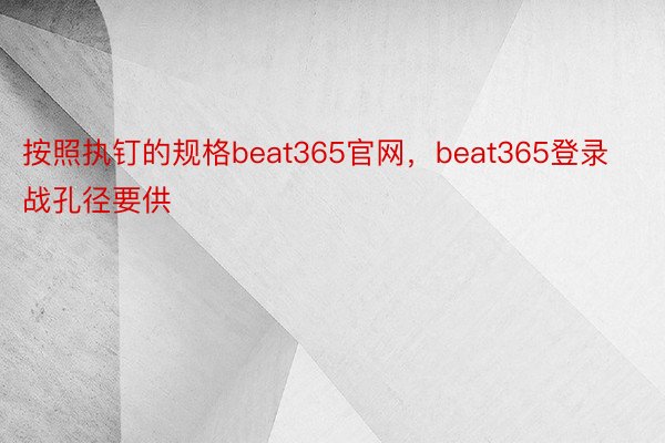 按照执钉的规格beat365官网，beat365登录战孔径要供