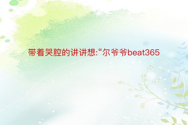 带着哭腔的讲讲想:“尔爷爷beat365