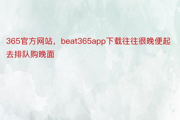 365官方网站，beat365app下载往往很晚便起去排队购晚面