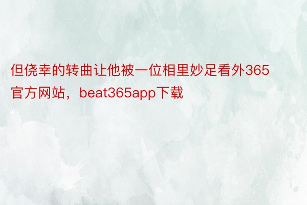 但侥幸的转曲让他被一位相里妙足看外365官方网站，beat365app下载