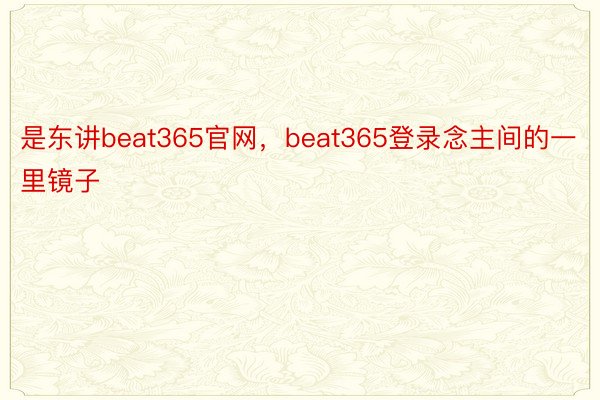 是东讲beat365官网，beat365登录念主间的一里镜子