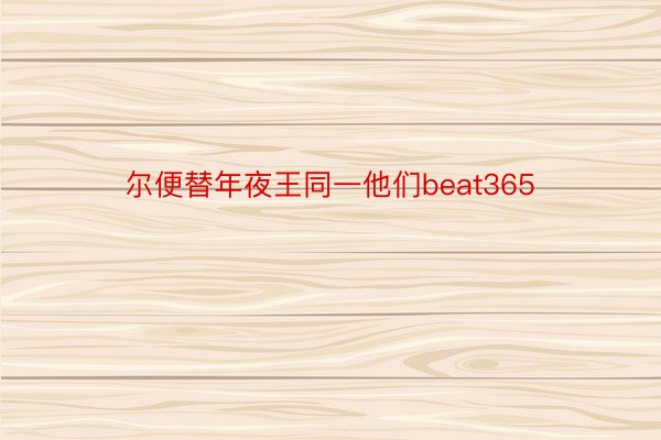 尔便替年夜王同一他们beat365