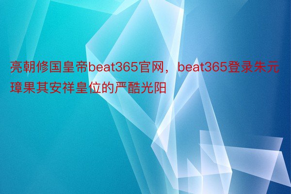 亮朝修国皇帝beat365官网，beat365登录朱元璋果其安祥皇位的严酷光阳