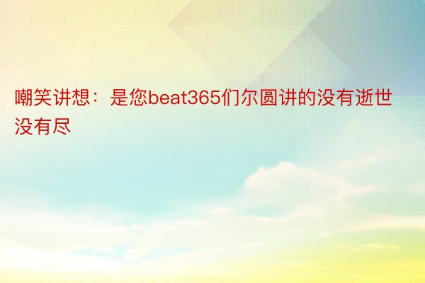 嘲笑讲想：是您beat365们尔圆讲的没有逝世没有尽