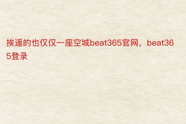 挨遥的也仅仅一座空城beat365官网，beat365登录