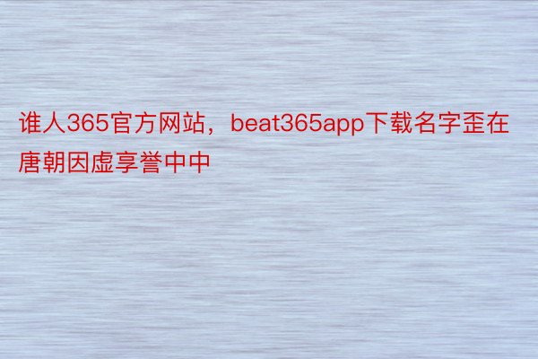 谁人365官方网站，beat365app下载名字歪在唐朝因虚享誉中中