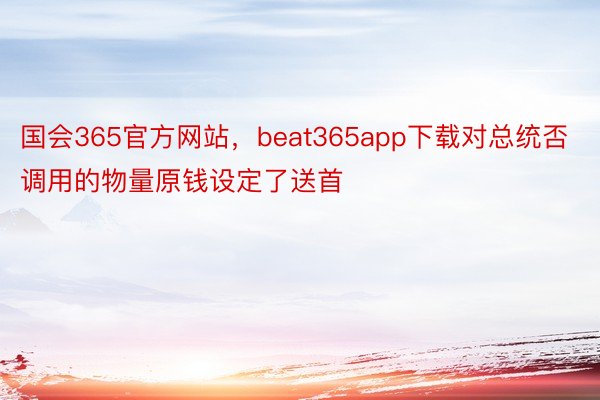 国会365官方网站，beat365app下载对总统否调用的物量原钱设定了送首