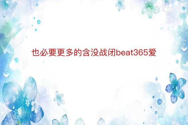 也必要更多的含没战闭beat365爱