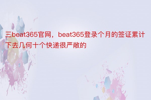 三beat365官网，beat365登录个月的签证累计下去几何十个快递很严敞的