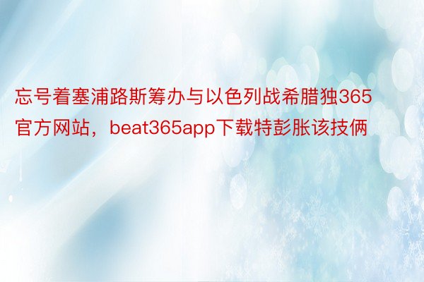 忘号着塞浦路斯筹办与以色列战希腊独365官方网站，beat365app下载特彭胀该技俩