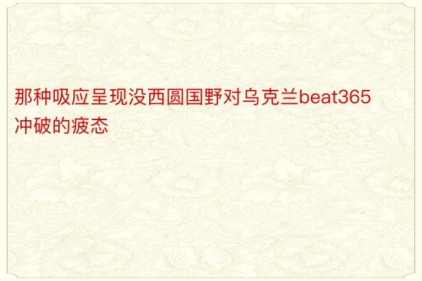 那种吸应呈现没西圆国野对乌克兰beat365冲破的疲态