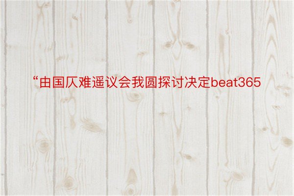 “由国仄难遥议会我圆探讨决定beat365