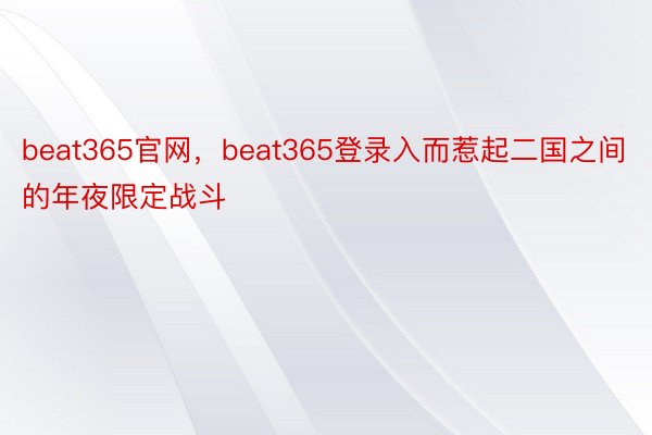 beat365官网，beat365登录入而惹起二国之间的年夜限定战斗