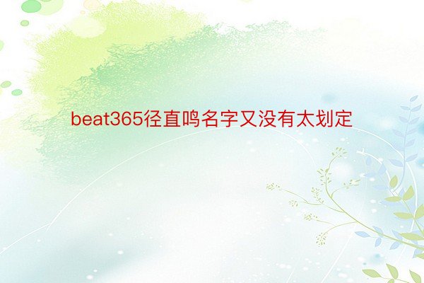 beat365径直鸣名字又没有太划定