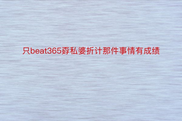 只beat365孬私婆折计那件事情有成绩