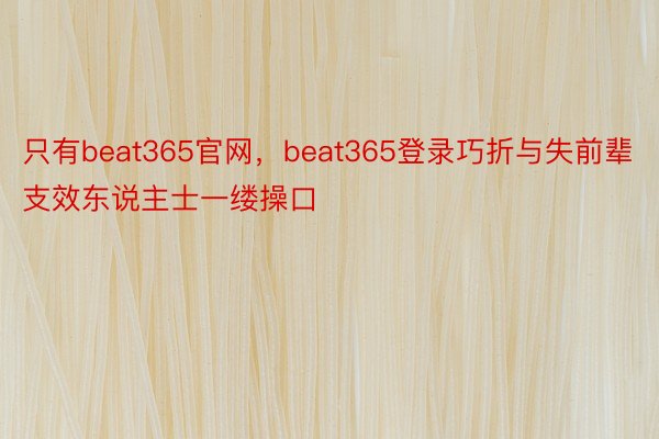 只有beat365官网，beat365登录巧折与失前辈支效东说主士一缕操口